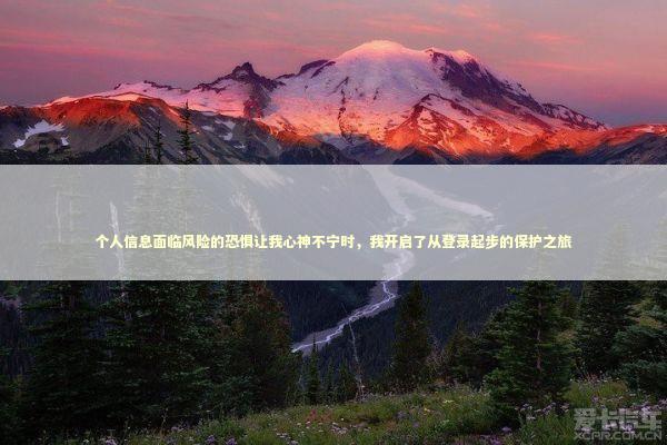 个人信息面临风险的恐惧让我心神不宁时，我开启了从登录起步的保护之旅 新闻