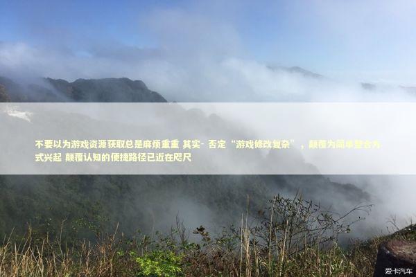 不要以为游戏资源获取总是麻烦重重 其实- 否定“游戏修改复杂”，颠覆为简单整合方式兴起 颠覆认知的便捷路径已近在咫尺 新闻